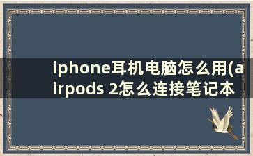 iphone耳机电脑怎么用(airpods 2怎么连接笔记本电脑)